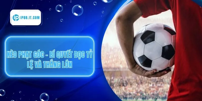 Kèo Phạt Góc - Bí Quyết Đọc Tỷ Lệ Và Thắng Lớn