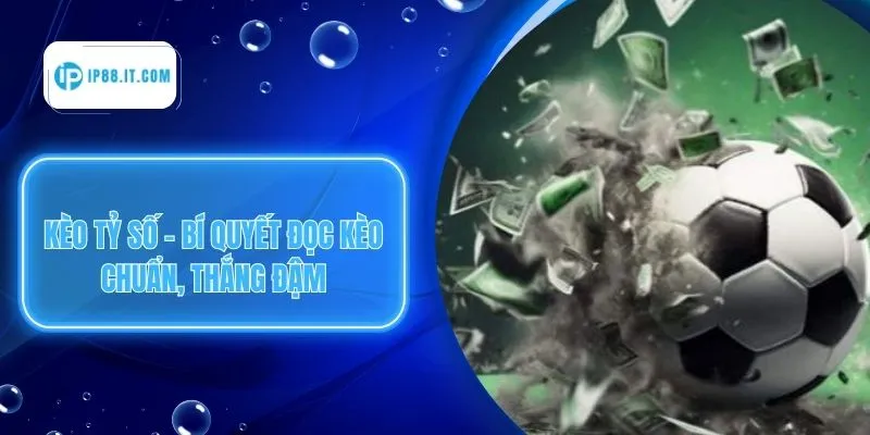 Kèo Tỷ Số - Bí Quyết Đọc Kèo Chuẩn, Thắng Đậm