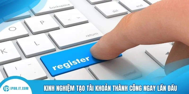 Kinh nghiệm tạo tài khoản thành công ngay lần đầu