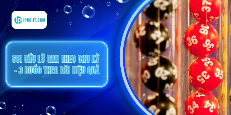 Soi Cầu Lô Gan - 03 Cách Bắt Nhịp Cầu Khan Hiệu Quả 