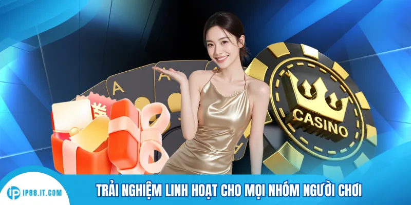Trải nghiệm linh hoạt cho mọi nhóm người chơi