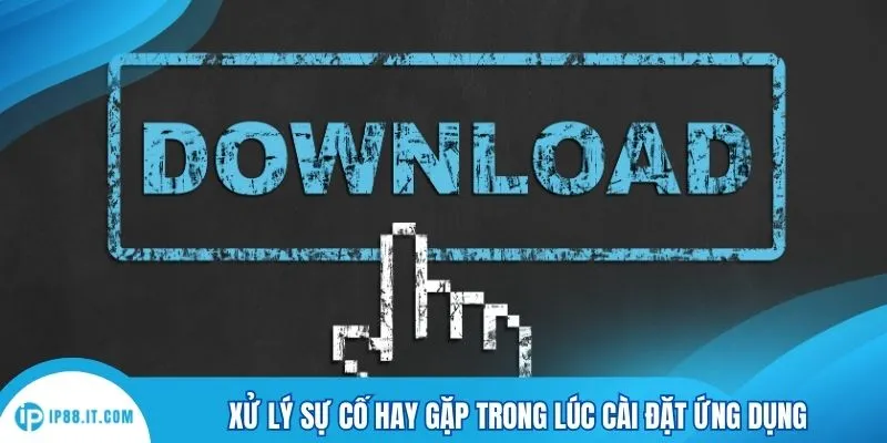 Xử lý sự cố hay gặp trong lúc cài đặt ứng dụng